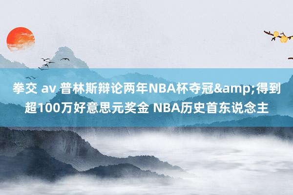 拳交 av 普林斯辩论两年NBA杯夺冠&得到超100万好意思元奖金 NBA历史首东说念主