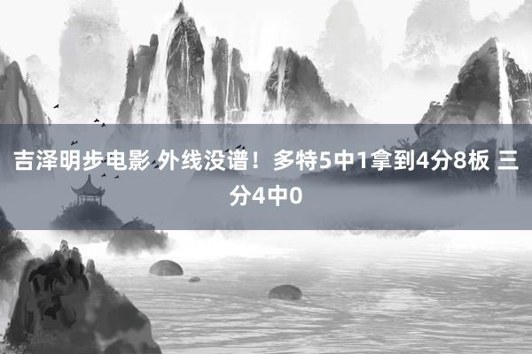 吉泽明步电影 外线没谱！多特5中1拿到4分8板 三分4中0