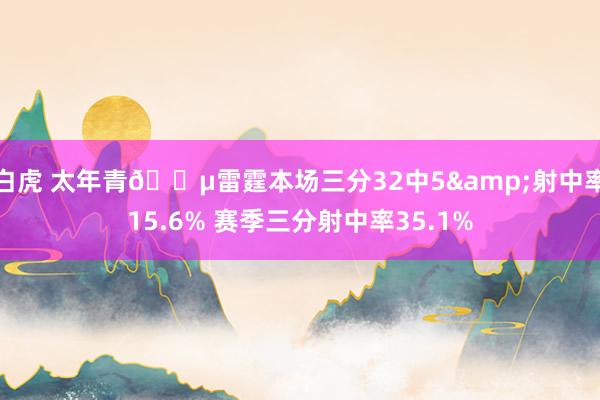 白虎 太年青😵雷霆本场三分32中5&射中率15.6% 赛季三分射中率35.1%