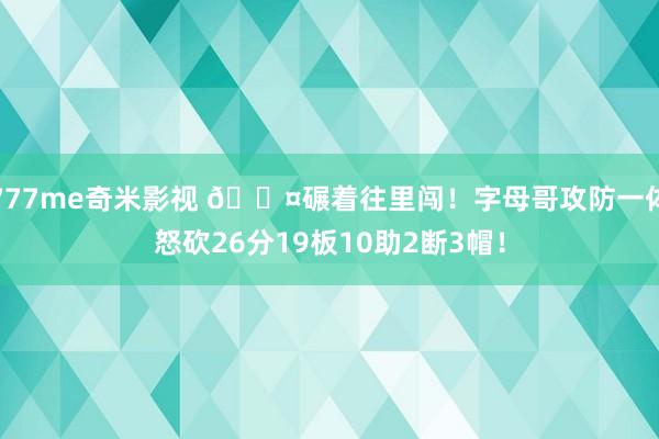 777me奇米影视 😤碾着往里闯！字母哥攻防一体怒砍26分19板10助2断3帽！