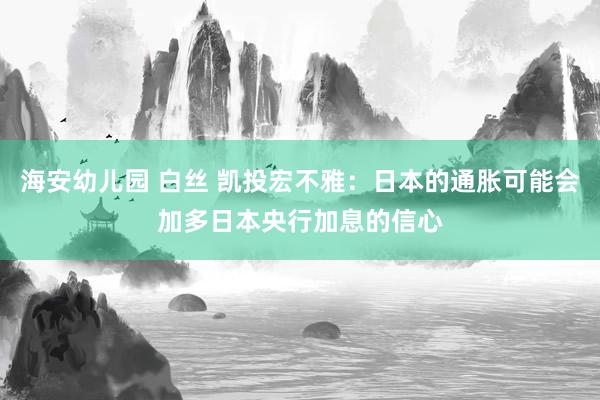 海安幼儿园 白丝 凯投宏不雅：日本的通胀可能会加多日本央行加息的信心