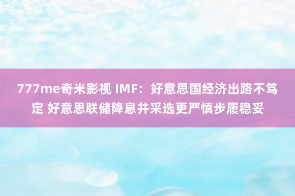 777me奇米影视 IMF：好意思国经济出路不笃定 好意思联储降息并采选更严慎步履稳妥