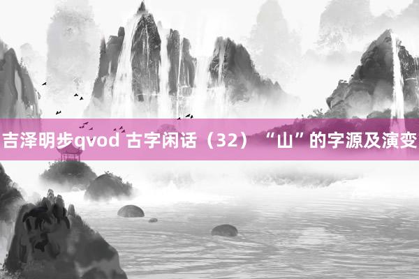 吉泽明步qvod 古字闲话（32） “山”的字源及演变