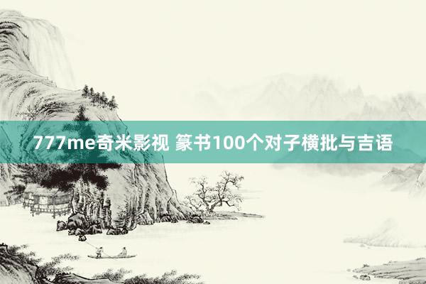 777me奇米影视 篆书100个对子横批与吉语