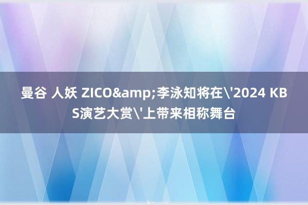 曼谷 人妖 ZICO&李泳知将在'2024 KBS演艺大赏'上带来相称舞台