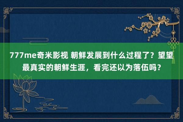 777me奇米影视 朝鲜发展到什么过程了？望望最真实的朝鲜生涯，看完还以为落伍吗？