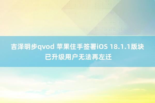 吉泽明步qvod 苹果住手签署iOS 18.1.1版块 已升级用户无法再左迁