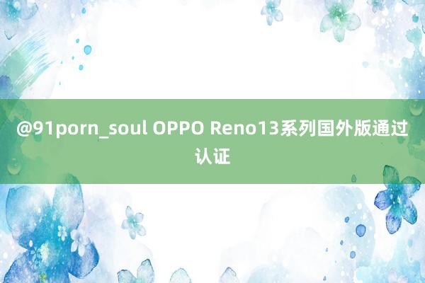 @91porn_soul OPPO Reno13系列国外版通过认证