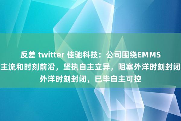 反差 twitter 佳驰科技：公司围绕EMMS产业发展的家具主流和时刻前沿，坚执自主立异，阻塞外洋时刻封闭，已毕自主可控