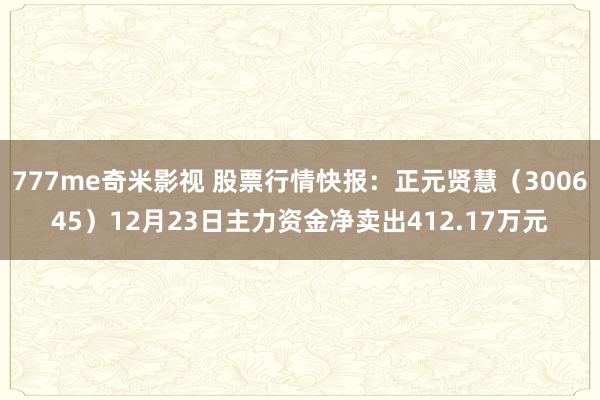 777me奇米影视 股票行情快报：正元贤慧（300645）12月23日主力资金净卖出412.17万元