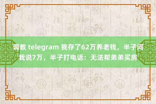 调教 telegram 我存了62万养老钱，半子问我说7万，半子打电话：无法帮弟弟买房