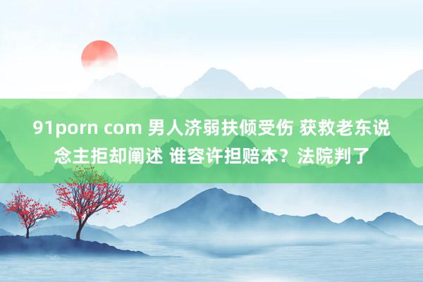 91porn com 男人济弱扶倾受伤 获救老东说念主拒却阐述 谁容许担赔本？法院判了