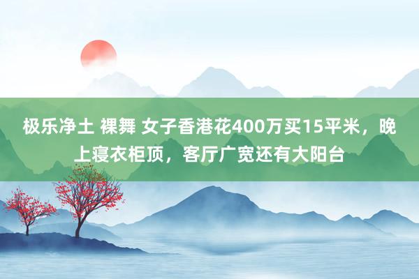 极乐净土 裸舞 女子香港花400万买15平米，晚上寝衣柜顶，客厅广宽还有大阳台