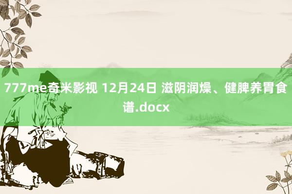 777me奇米影视 12月24日 滋阴润燥、健脾养胃食谱.docx