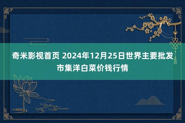 奇米影视首页 2024年12月25日世界主要批发市集洋白菜价钱行情