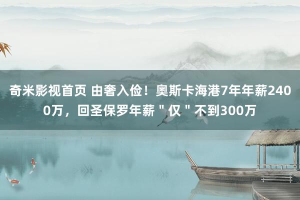 奇米影视首页 由奢入俭！奥斯卡海港7年年薪2400万，回圣保罗年薪＂仅＂不到300万