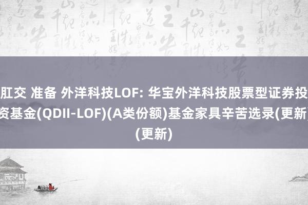 肛交 准备 外洋科技LOF: 华宝外洋科技股票型证券投资基金(QDII-LOF)(A类份额)基金家具辛苦选录(更新)