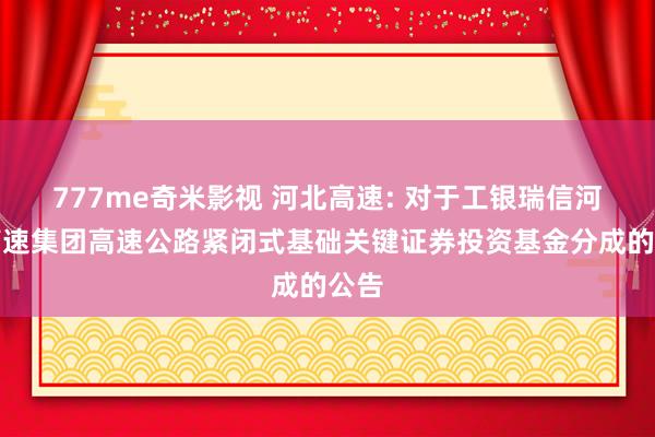 777me奇米影视 河北高速: 对于工银瑞信河北高速集团高速公路紧闭式基础关键证券投资基金分成的公告