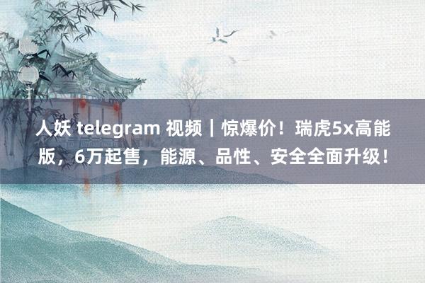 人妖 telegram 视频｜惊爆价！瑞虎5x高能版，6万起售，能源、品性、安全全面升级！