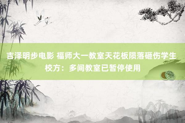 吉泽明步电影 福师大一教室天花板陨落砸伤学生 校方：多间教室已暂停使用