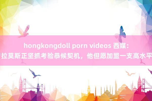 hongkongdoll porn videos 西媒：38岁拉莫斯正坚抓考验恭候契机，他但愿加盟一支高水平球队