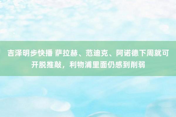 吉泽明步快播 萨拉赫、范迪克、阿诺德下周就可开脱推敲，利物浦里面仍感到削弱