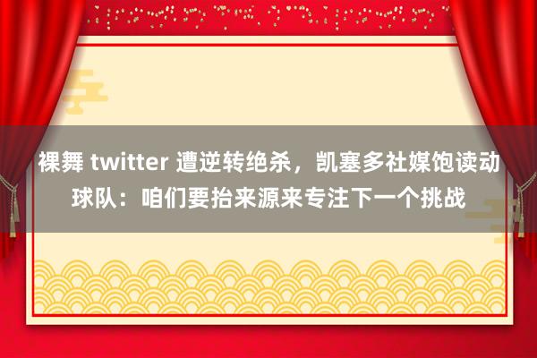 裸舞 twitter 遭逆转绝杀，凯塞多社媒饱读动球队：咱们要抬来源来专注下一个挑战