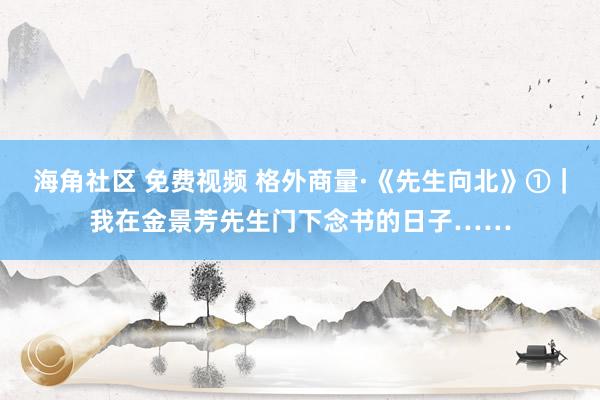 海角社区 免费视频 格外商量·《先生向北》①｜我在金景芳先生门下念书的日子……