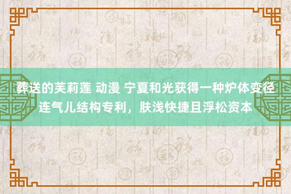 葬送的芙莉莲 动漫 宁夏和光获得一种炉体变径连气儿结构专利，肤浅快捷且浮松资本