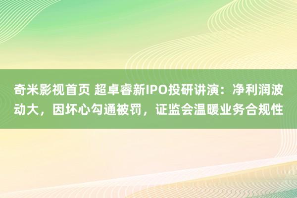 奇米影视首页 超卓睿新IPO投研讲演：净利润波动大，因坏心勾通被罚，证监会温暖业务合规性