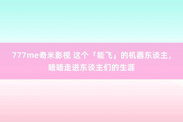 777me奇米影视 这个「能飞」的机器东谈主，暗暗走进东谈主们的生涯