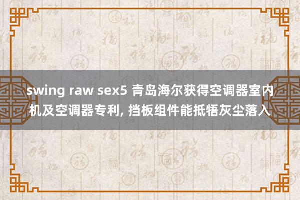 swing raw sex5 青岛海尔获得空调器室内机及空调器专利， 挡板组件能抵牾灰尘落入