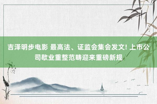 吉泽明步电影 最高法、证监会集会发文! 上市公司歇业重整范畴迎来重磅新规