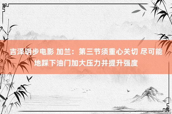 吉泽明步电影 加兰：第三节须重心关切 尽可能地踩下油门加大压力并提升强度