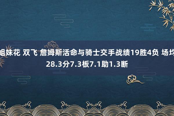 姐妹花 双飞 詹姆斯活命与骑士交手战绩19胜4负 场均28.3分7.3板7.1助1.3断