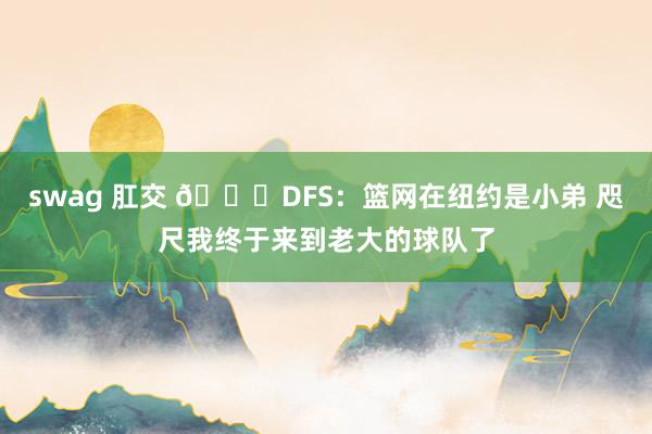 swag 肛交 😋DFS：篮网在纽约是小弟 咫尺我终于来到老大的球队了