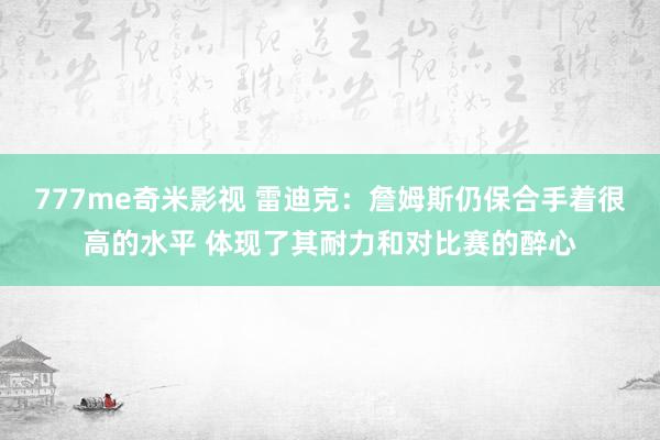 777me奇米影视 雷迪克：詹姆斯仍保合手着很高的水平 体现了其耐力和对比赛的醉心