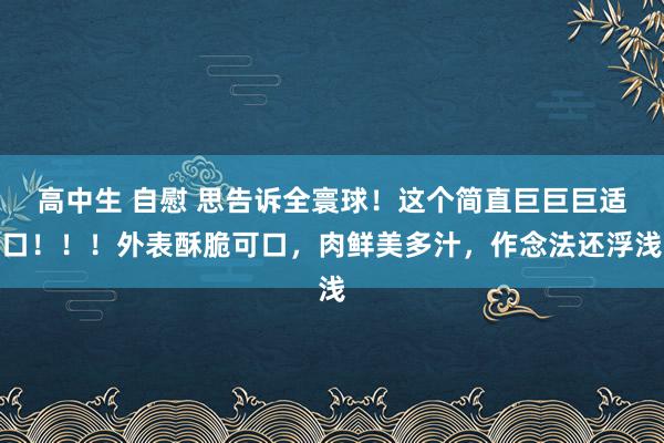 高中生 自慰 思告诉全寰球！这个简直巨巨巨适口！！！外表酥脆可口，肉鲜美多汁，作念法还浮浅