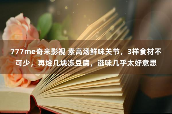 777me奇米影视 素高汤鲜味关节，3样食材不可少，再烩几块冻豆腐，滋味几乎太好意思