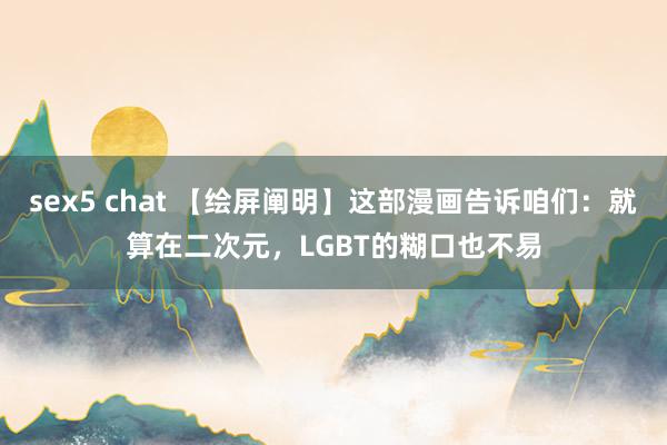 sex5 chat 【绘屏阐明】这部漫画告诉咱们：就算在二次元，LGBT的糊口也不易