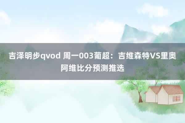 吉泽明步qvod 周一003葡超：吉维森特VS里奥阿维比分预测推选