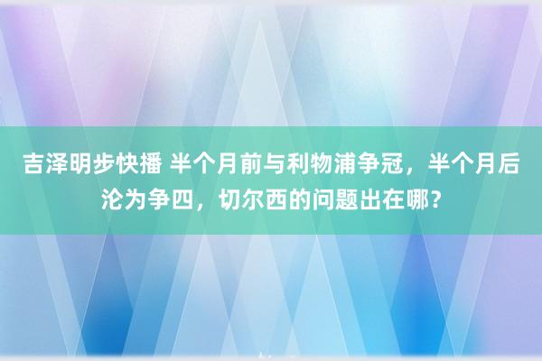 吉泽明步快播 半个月前与利物浦争冠，半个月后沦为争四，切尔西的问题出在哪？