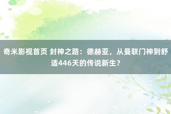 奇米影视首页 封神之路：德赫亚，从曼联门神到舒适446天的传说新生？