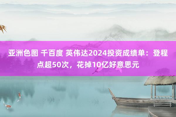 亚洲色图 千百度 英伟达2024投资成绩单：登程点超50次，花掉10亿好意思元