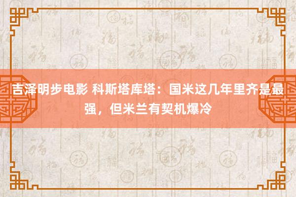 吉泽明步电影 科斯塔库塔：国米这几年里齐是最强，但米兰有契机爆冷