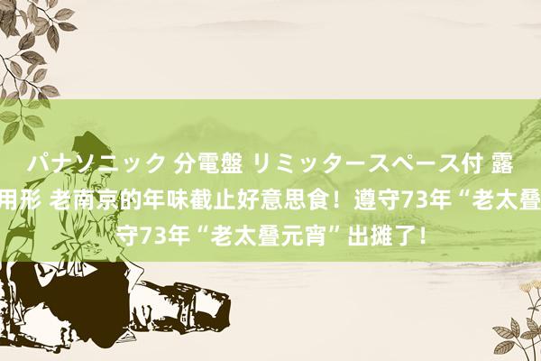 パナソニック 分電盤 リミッタースペース付 露出・半埋込両用形 老南京的年味截止好意思食！遵守73年“老太叠元宵”出摊了！