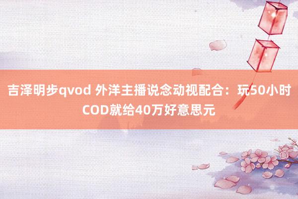 吉泽明步qvod 外洋主播说念动视配合：玩50小时COD就给40万好意思元