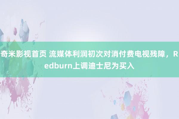 奇米影视首页 流媒体利润初次对消付费电视残障，Redburn上调迪士尼为买入