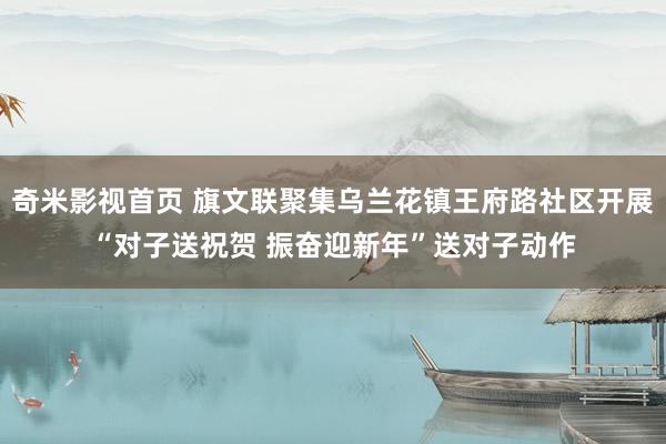 奇米影视首页 旗文联聚集乌兰花镇王府路社区开展“对子送祝贺 振奋迎新年”送对子动作