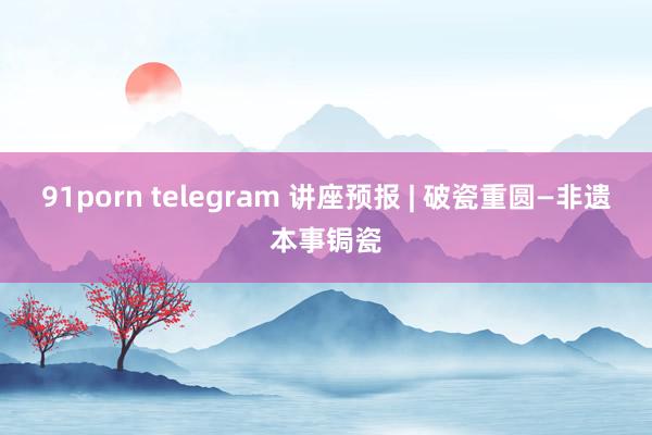 91porn telegram 讲座预报 | 破瓷重圆—非遗本事锔瓷